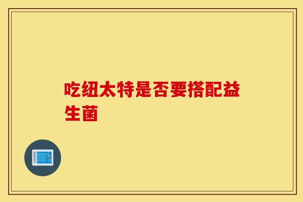 吃纽太特是否要搭配益生菌