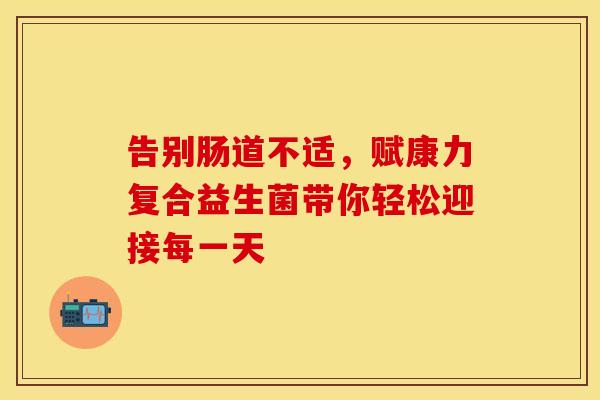 告别肠道不适，赋康力复合益生菌带你轻松迎接每一天