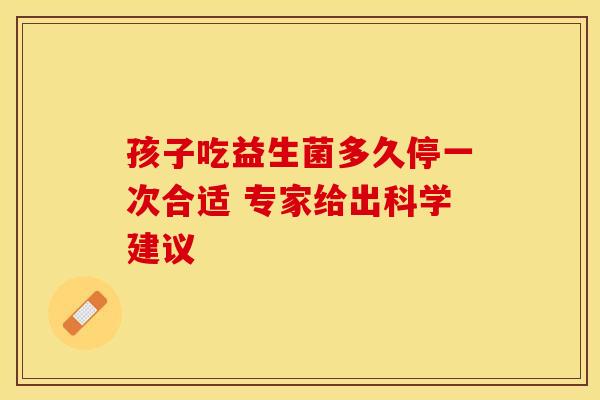 孩子吃益生菌多久停一次合适 专家给出科学建议