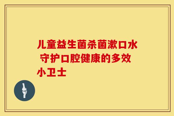 儿童益生菌杀菌漱口水 守护口腔健康的多效小卫士