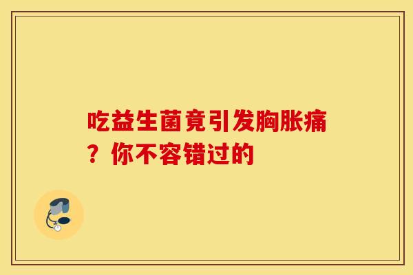 吃益生菌竟引发胸胀痛？你不容错过的