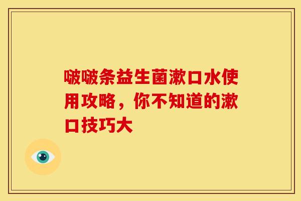 啵啵条益生菌漱口水使用攻略，你不知道的漱口技巧大
