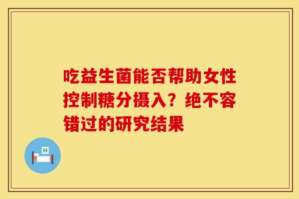 吃益生菌能否帮助女性控制糖分摄入？绝不容错过的研究结果