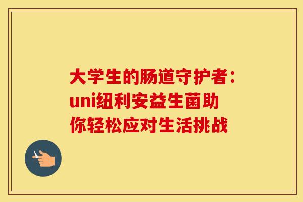 大学生的肠道守护者：uni纽利安益生菌助你轻松应对生活挑战