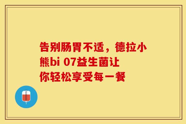 告别肠胃不适，德拉小熊bi 07益生菌让你轻松享受每一餐