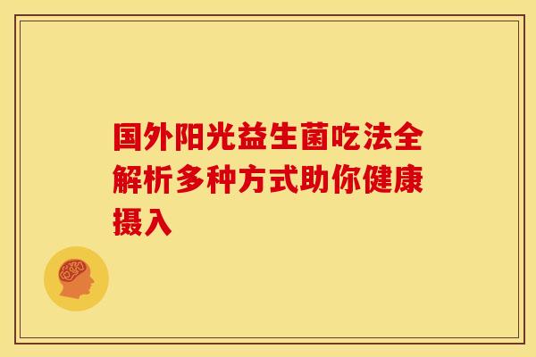 国外阳光益生菌吃法全解析多种方式助你健康摄入