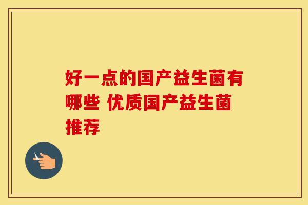 好一点的国产益生菌有哪些 优质国产益生菌推荐