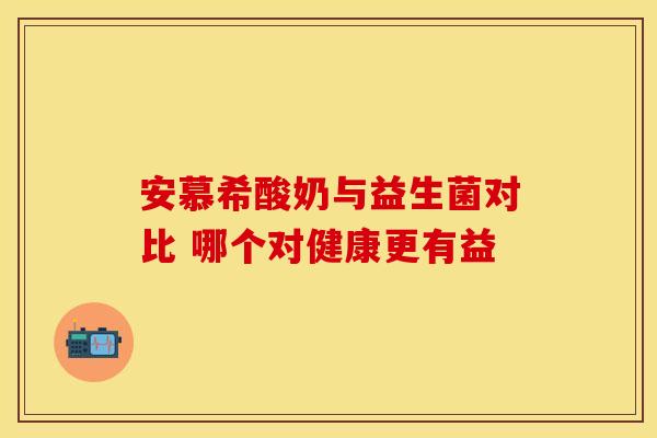 安慕希酸奶与益生菌对比 哪个对健康更有益