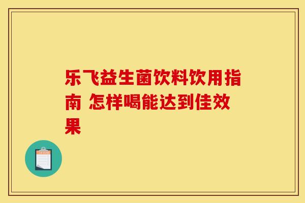 乐飞益生菌饮料饮用指南 怎样喝能达到佳效果