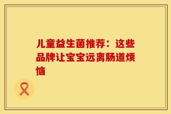儿童益生菌推荐：这些品牌让宝宝远离肠道烦恼