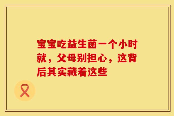 宝宝吃益生菌一个小时就，父母别担心，这背后其实藏着这些