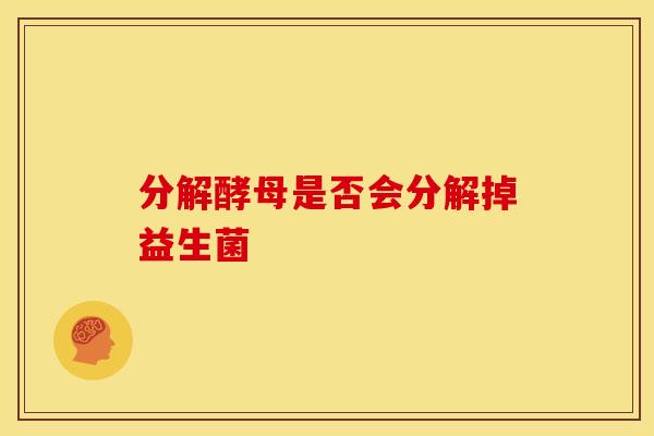 分解酵母是否会分解掉益生菌