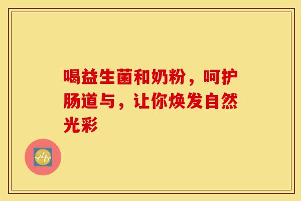 喝益生菌和奶粉，呵护肠道与，让你焕发自然光彩