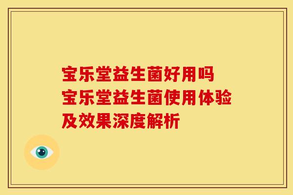 宝乐堂益生菌好用吗 宝乐堂益生菌使用体验及效果深度解析