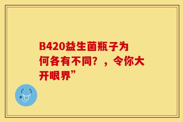 B420益生菌瓶子为何各有不同？，令你大开眼界”