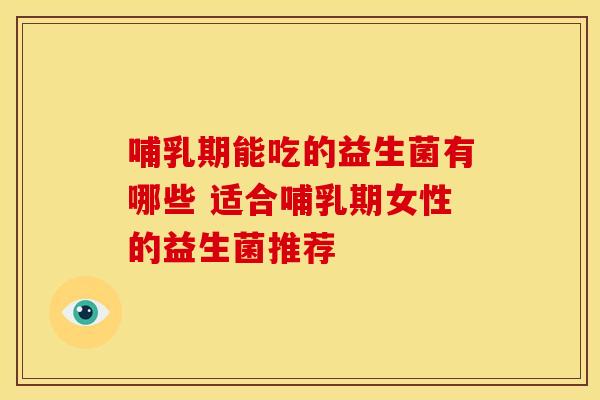 哺乳期能吃的益生菌有哪些 适合哺乳期女性的益生菌推荐