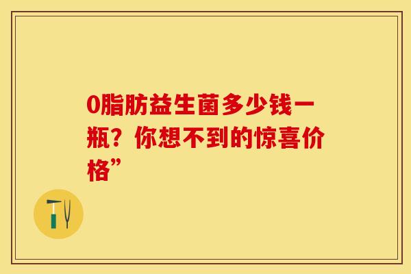 0脂肪益生菌多少钱一瓶？你想不到的惊喜价格”