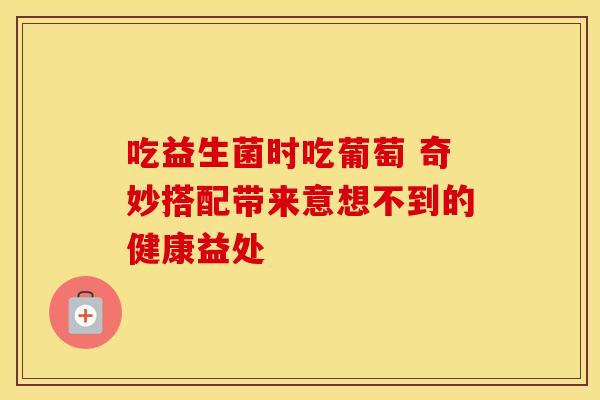 吃益生菌时吃葡萄 奇妙搭配带来意想不到的健康益处