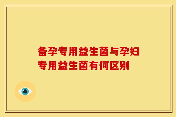 备孕专用益生菌与孕妇专用益生菌有何区别