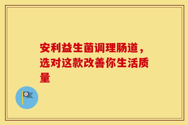 安利益生菌调理肠道，选对这款改善你生活质量