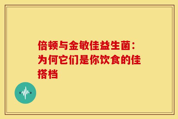 倍顿与金敏佳益生菌：为何它们是你饮食的佳搭档