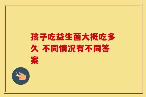 孩子吃益生菌大概吃多久 不同情况有不同答案