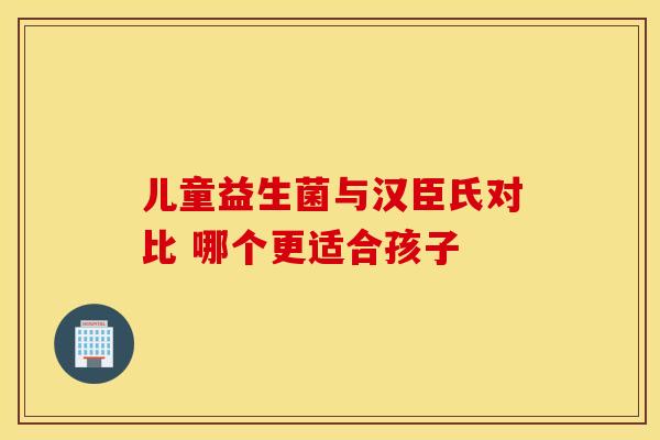 儿童益生菌与汉臣氏对比 哪个更适合孩子