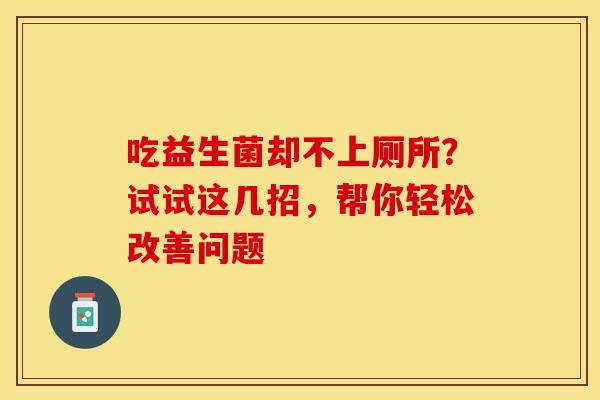 吃益生菌却不上厕所？试试这几招，帮你轻松改善问题