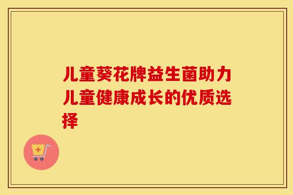 儿童葵花牌益生菌助力儿童健康成长的优质选择