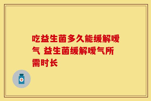 吃益生菌多久能缓解嗳气 益生菌缓解嗳气所需时长