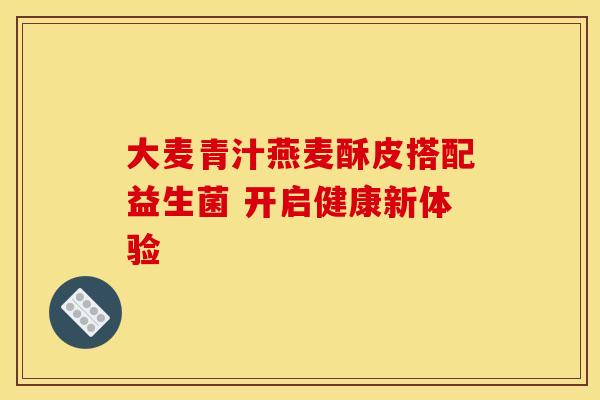 大麦青汁燕麦酥皮搭配益生菌 开启健康新体验