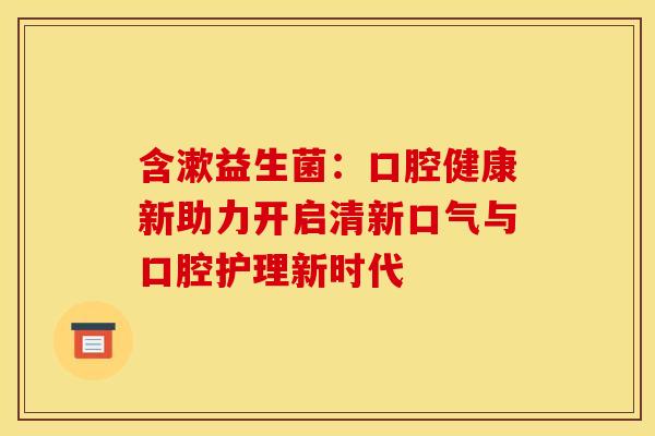 含漱益生菌：口腔健康新助力开启清新口气与口腔护理新时代