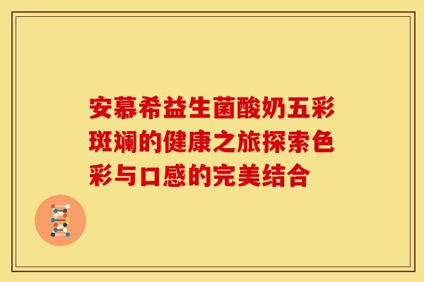 安慕希益生菌酸奶五彩斑斓的健康之旅探索色彩与口感的完美结合