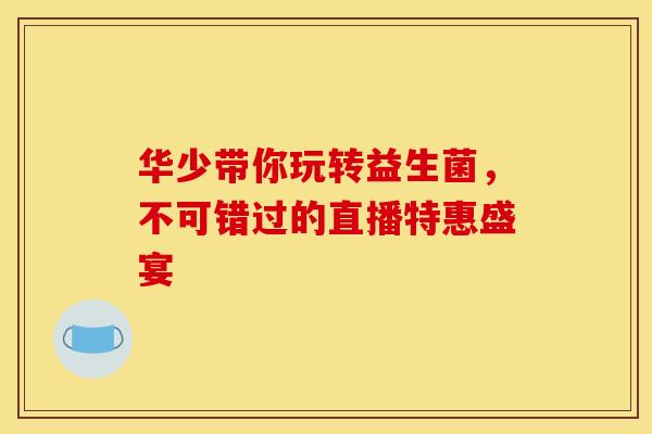 华少带你玩转益生菌，不可错过的直播特惠盛宴
