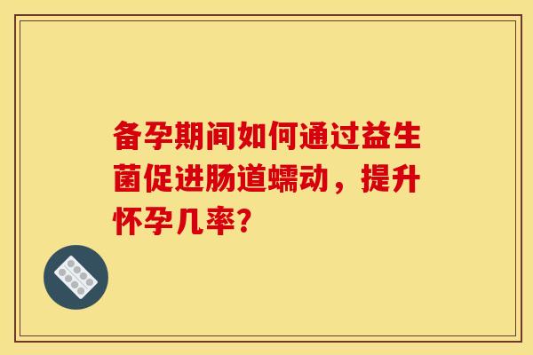 备孕期间如何通过益生菌促进肠道蠕动，提升怀孕几率？