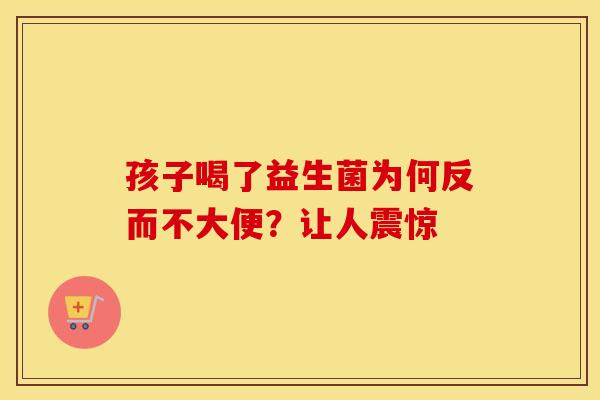 孩子喝了益生菌为何反而不大便？让人震惊