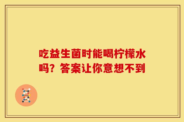 吃益生菌时能喝柠檬水吗？答案让你意想不到