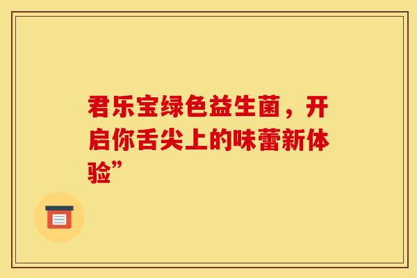 君乐宝绿色益生菌，开启你舌尖上的味蕾新体验”