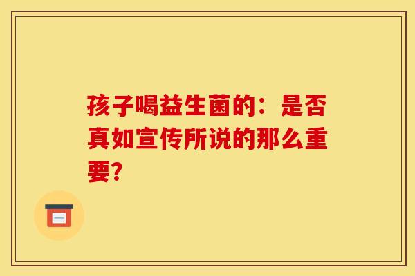 孩子喝益生菌的：是否真如宣传所说的那么重要？