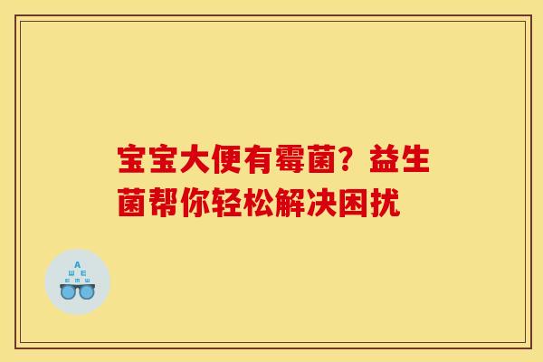 宝宝大便有霉菌？益生菌帮你轻松解决困扰