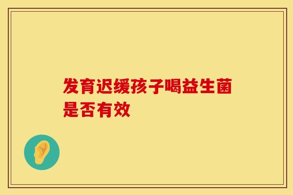 发育迟缓孩子喝益生菌是否有效
