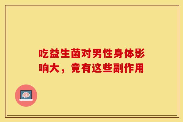 吃益生菌对男性身体影响大，竟有这些副作用