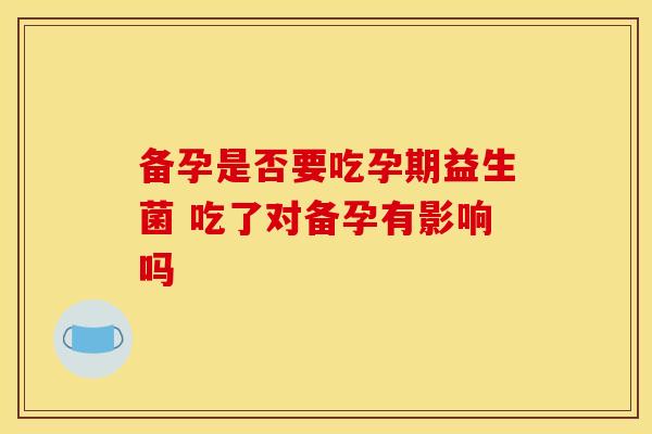 备孕是否要吃孕期益生菌 吃了对备孕有影响吗