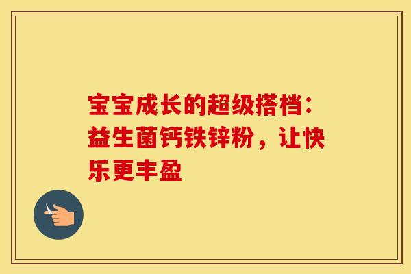 宝宝成长的超级搭档：益生菌钙铁锌粉，让快乐更丰盈