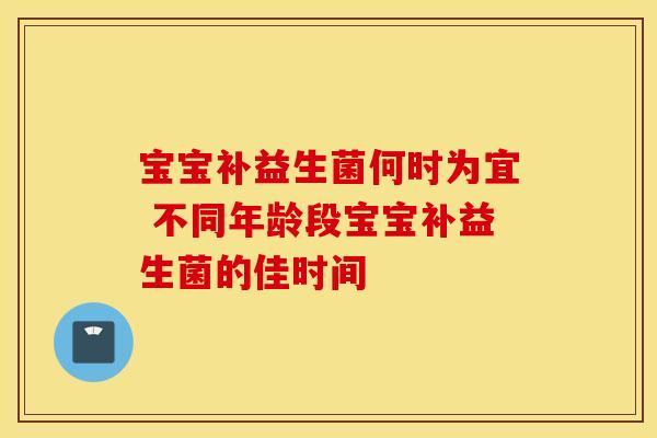 宝宝补益生菌何时为宜 不同年龄段宝宝补益生菌的佳时间