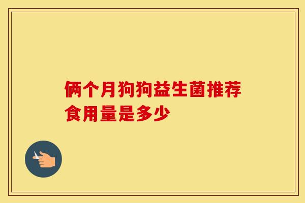 俩个月狗狗益生菌推荐食用量是多少
