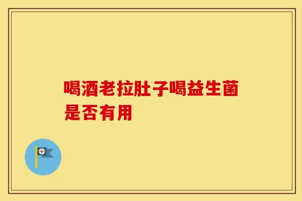 喝酒老拉肚子喝益生菌是否有用