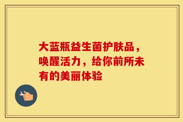 大蓝瓶益生菌护肤品，唤醒活力，给你前所未有的美丽体验