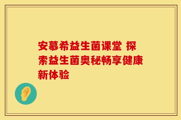安慕希益生菌课堂 探索益生菌奥秘畅享健康新体验