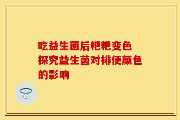 吃益生菌后粑粑变色 探究益生菌对排便颜色的影响